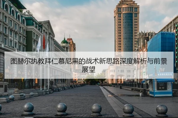 图赫尔执教拜仁慕尼黑的战术新思路深度解析与前景展望